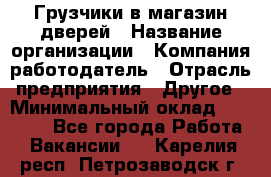 Грузчики в магазин дверей › Название организации ­ Компания-работодатель › Отрасль предприятия ­ Другое › Минимальный оклад ­ 17 000 - Все города Работа » Вакансии   . Карелия респ.,Петрозаводск г.